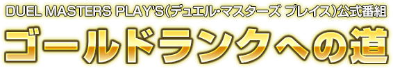 DUEL MASTERS PLAY'S（デュエル・マスターズ プレイス）公式番組 ゴールドランクへの道